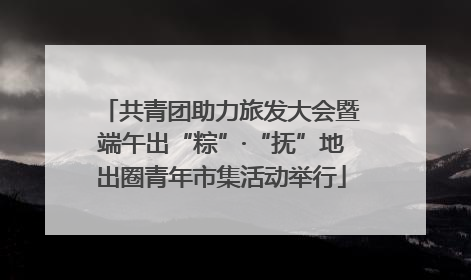 共青团助力旅发大会暨端午出“粽”·“抚”地出圈青年市集活动举行