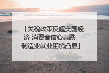 关税政策反噬美国经济 消费者信心暴跌 制造业就业困境凸显