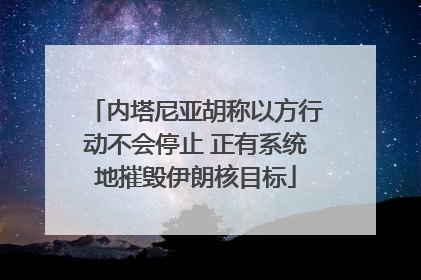 内塔尼亚胡称以方行动不会停止 正有系统地摧毁伊朗核目标