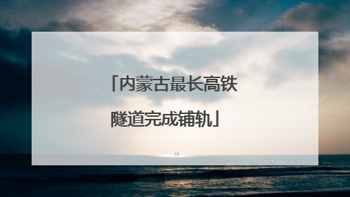 内蒙古最长高铁隧道完成铺轨