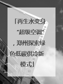 再生水变身“超级空调”，郑州探索绿色低碳供冷新模式