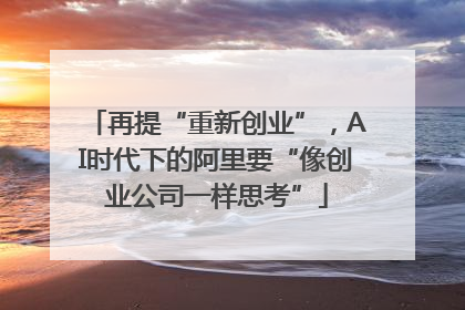 再提“重新创业”，AI时代下的阿里要“像创业公司一样思考”