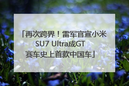 再次跨界！雷军官宣小米SU7 Ultra成GT赛车史上首款中国车