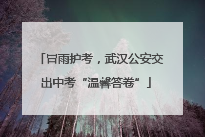 冒雨护考，武汉公安交出中考“温馨答卷”