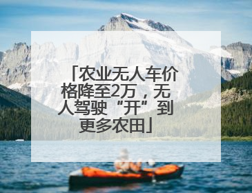 农业无人车价格降至2万，无人驾驶“开”到更多农田