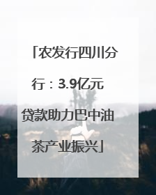 农发行四川分行：3.9亿元贷款助力巴中油茶产业振兴