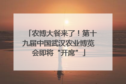 农博大餐来了！第十九届中国武汉农业博览会即将“开席”