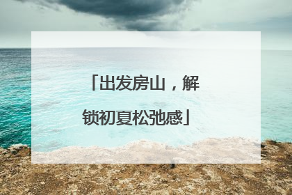 出发房山，解锁初夏松弛感