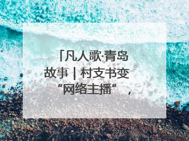 凡人歌·青岛故事｜村支书变“网络主播”，帮全村带货