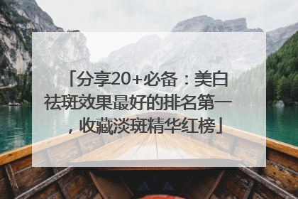 分享20+必备：美白祛斑效果最好的排名第一，收藏淡斑精华红榜
