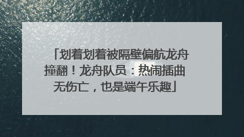 划着划着被隔壁偏航龙舟撞翻！龙舟队员：热闹插曲无伤亡，也是端午乐趣