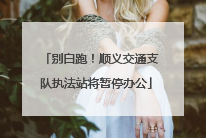 别白跑！顺义交通支队执法站将暂停办公