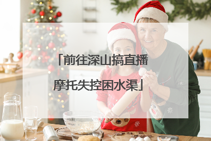 前往深山搞直播 摩托失控困水渠