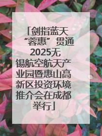剑指蓝天 “蓉惠”贯通 2025无锡航空航天产业园暨惠山高新区投资环境推介会在成都举行
