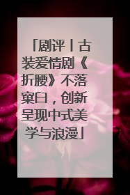 剧评丨古装爱情剧《折腰》不落窠臼，创新呈现中式美学与浪漫