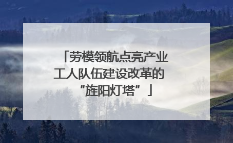 劳模领航点亮产业工人队伍建设改革的“旌阳灯塔”