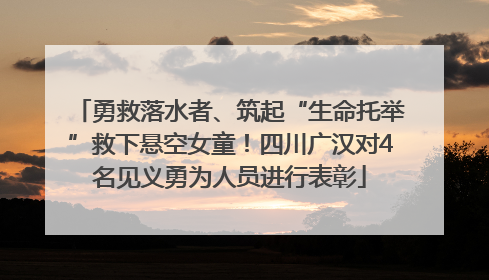 勇救落水者、筑起“生命托举”救下悬空女童！四川广汉对4名见义勇为人员进行表彰