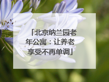 北京纳兰园老年公寓：让养老享受不再单调