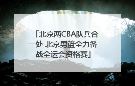 北京两CBA队兵合一处 北京男篮全力备战全运会资格赛