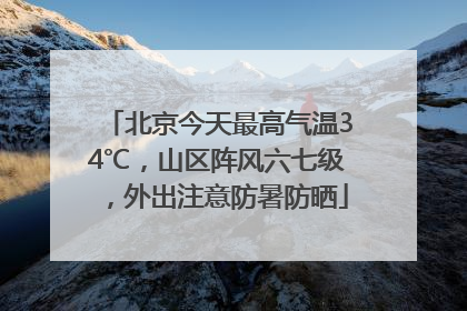 北京今天最高气温34℃，山区阵风六七级，外出注意防暑防晒