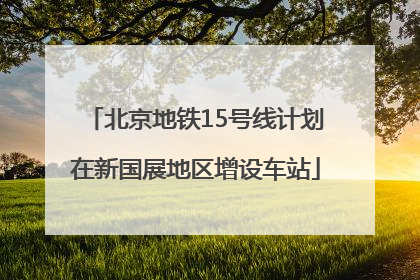 北京地铁15号线计划在新国展地区增设车站