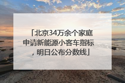 北京34万余个家庭申请新能源小客车指标，明日公布分数线
