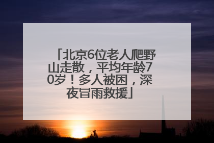北京6位老人爬野山走散，平均年龄70岁！多人被困，深夜冒雨救援