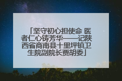 坚守初心担使命 医者仁心铸芳华——记陕西省商南县十里坪镇卫生院副院长贾胡委