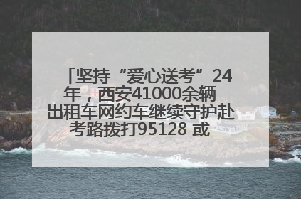 坚持“爱心送考”24年，西安41000余辆出租车网约车继续守护赴考路拨打95128 或者88880000均可报名参加一对一送考