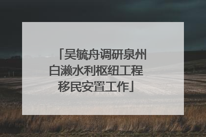吴毓舟调研泉州白濑水利枢纽工程移民安置工作