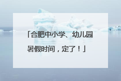 合肥中小学、幼儿园暑假时间，定了！