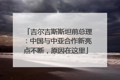 吉尔吉斯斯坦前总理：中国与中亚合作新亮点不断，原因在这里