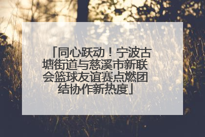 同心跃动！宁波古塘街道与慈溪市新联会篮球友谊赛点燃团结协作新热度
