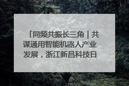 同频共振长三角｜共谋通用智能机器人产业发展，浙江新昌科技日搭建协同创新平台
