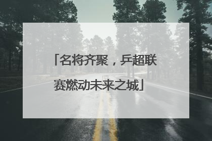 名将齐聚，乒超联赛燃动未来之城