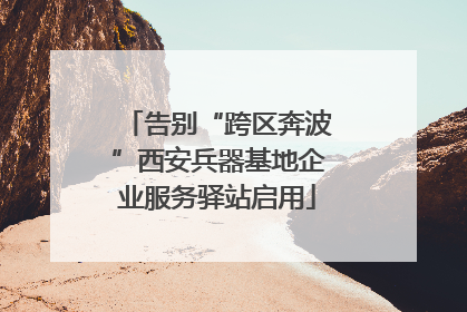 告别“跨区奔波”西安兵器基地企业服务驿站启用