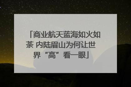 商业航天蓝海如火如荼 内陆眉山为何让世界“高”看一眼