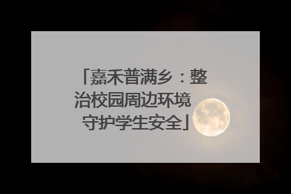 嘉禾普满乡：整治校园周边环境 守护学生安全