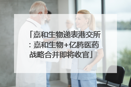 嘉和生物递表港交所：嘉和生物+亿腾医药战略合并即将收官