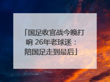 国足收官战今晚打响 26年老球迷：陪国足走到最后