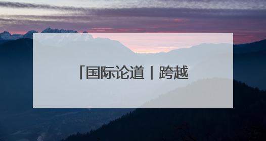 国际论道丨跨越山海 携手同行