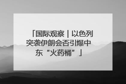 国际观察｜以色列突袭伊朗会否引爆中东“火药桶”