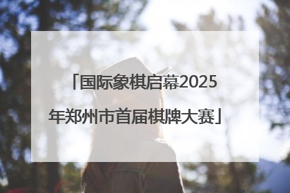国际象棋启幕2025年郑州市首届棋牌大赛