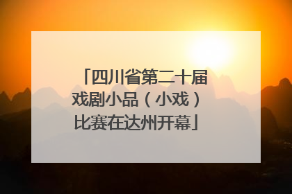 四川省第二十届戏剧小品（小戏）比赛在达州开幕