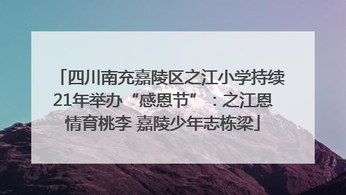 四川南充嘉陵区之江小学持续21年举办“感恩节”：之江恩情育桃李 嘉陵少年志栋梁