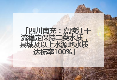 四川南充：嘉陵江干流稳定保持二类水质，县城及以上水源地水质达标率100%