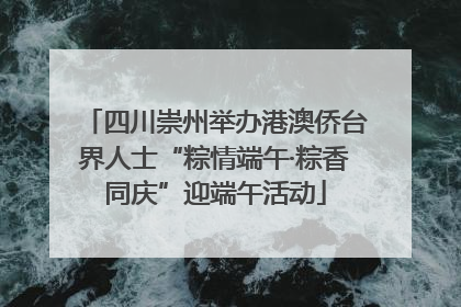 四川崇州举办港澳侨台界人士“粽情端午·粽香同庆”迎端午活动