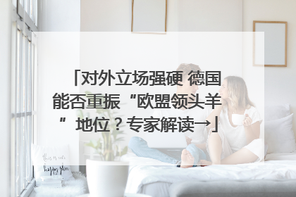 对外立场强硬 德国能否重振“欧盟领头羊”地位？专家解读→
