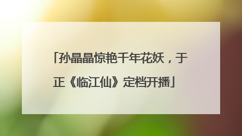 孙晶晶惊艳千年花妖，于正《临江仙》定档开播