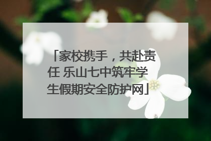 家校携手，共赴责任 乐山七中筑牢学生假期安全防护网